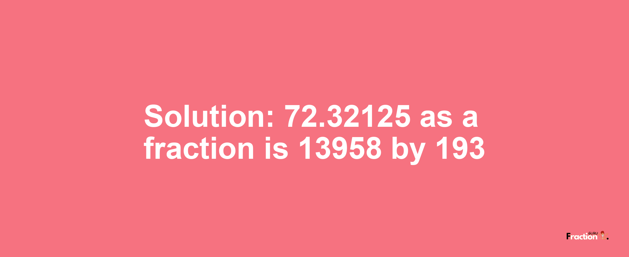 Solution:72.32125 as a fraction is 13958/193